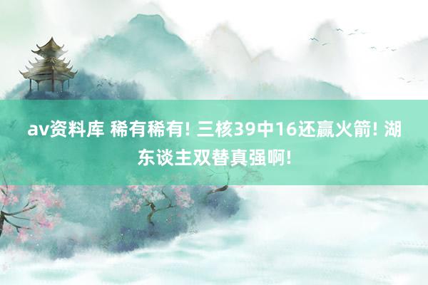 av资料库 稀有稀有! 三核39中16还赢火箭! 湖东谈主双替真强啊!