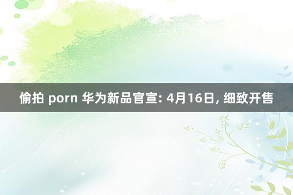 偷拍 porn 华为新品官宣: 4月16日， 细致开售