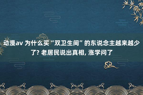 动漫av 为什么买“双卫生间”的东说念主越来越少了? 老居民说出真相， 涨学问了