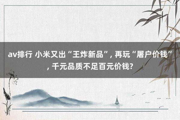 av排行 小米又出“王炸新品”， 再玩“屠户价钱”， 千元品质不足百元价钱?