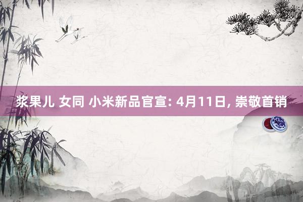 浆果儿 女同 小米新品官宣: 4月11日， 崇敬首销