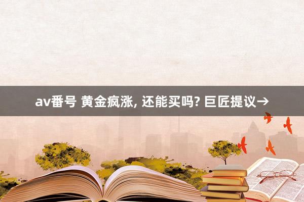 av番号 黄金疯涨， 还能买吗? 巨匠提议→