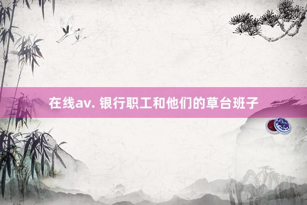 在线av. 银行职工和他们的草台班子