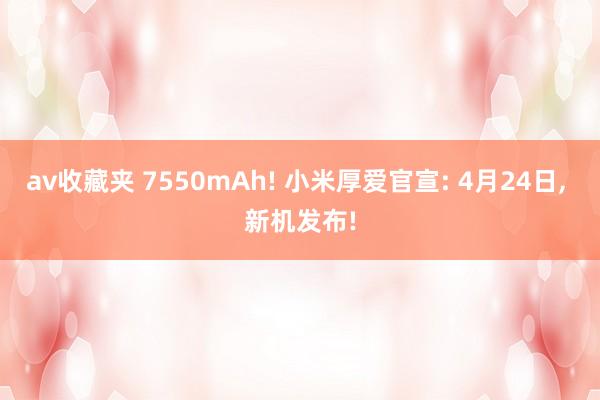 av收藏夹 7550mAh! 小米厚爱官宣: 4月24日， 新机发布!
