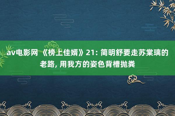 av电影网 《榜上佳婿》21: 简明舒要走苏棠璃的老路， 用我方的姿色背槽抛粪