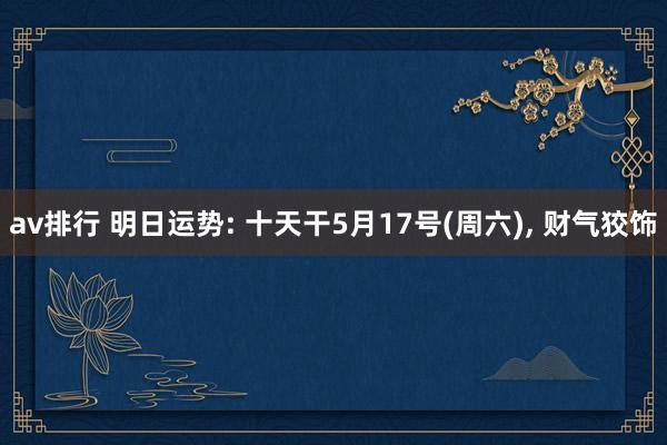 av排行 明日运势: 十天干5月17号(周六)， 财气狡饰