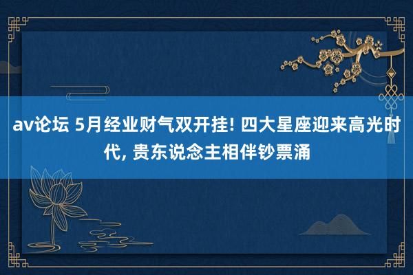 av论坛 5月经业财气双开挂! 四大星座迎来高光时代， 贵东说念主相伴钞票涌