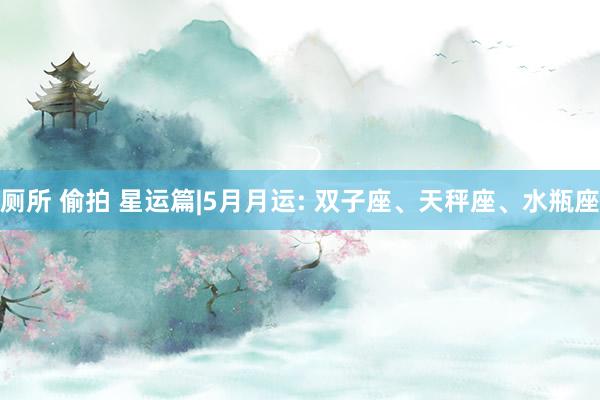 厕所 偷拍 星运篇|5月月运: 双子座、天秤座、水瓶座