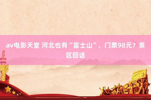 av电影天堂 河北也有“富士山”，门票98元？景区回话