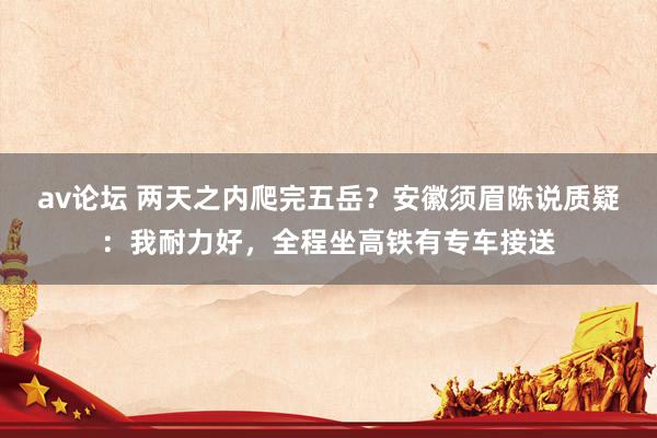 av论坛 两天之内爬完五岳？安徽须眉陈说质疑：我耐力好，全程坐高铁有专车接送