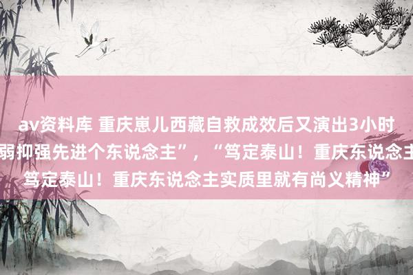 av资料库 重庆崽儿西藏自救成效后又演出3小时硬核维持，被授予“扶弱抑强先进个东说念主”，“笃定泰山！重庆东说念主实质里就有尚义精神”