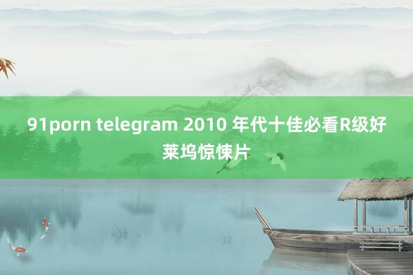 91porn telegram 2010 年代十佳必看R级好莱坞惊悚片