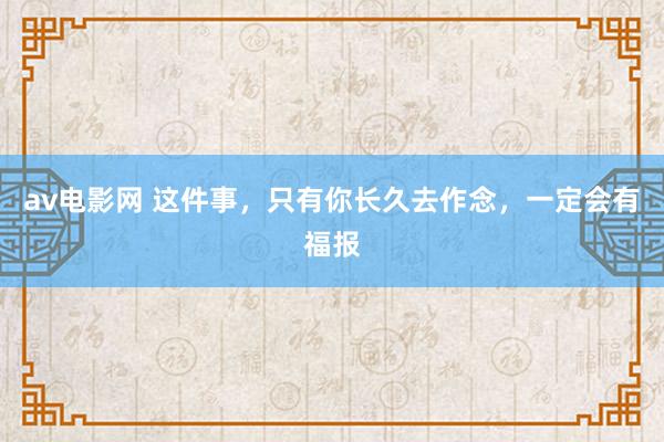 av电影网 这件事，只有你长久去作念，一定会有福报