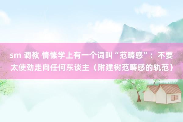 sm 调教 情愫学上有一个词叫“范畴感”：不要太使劲走向任何东谈主（附建树范畴感的轨范）