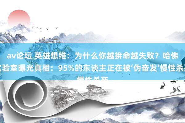 av论坛 英雄想维：为什么你越拚命越失败？哈佛实验室曝光真相：95%的东谈主正在被‘伪奋发’慢性杀死