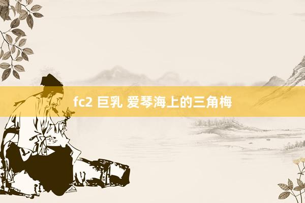 fc2 巨乳 爱琴海上的三角梅