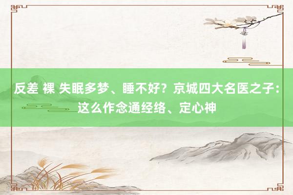 反差 裸 失眠多梦、睡不好？京城四大名医之子：这么作念通经络、定心神