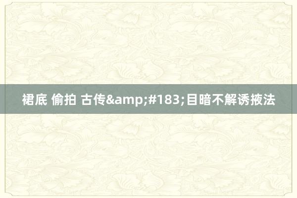 裙底 偷拍 古传&#183;目暗不解诱掖法