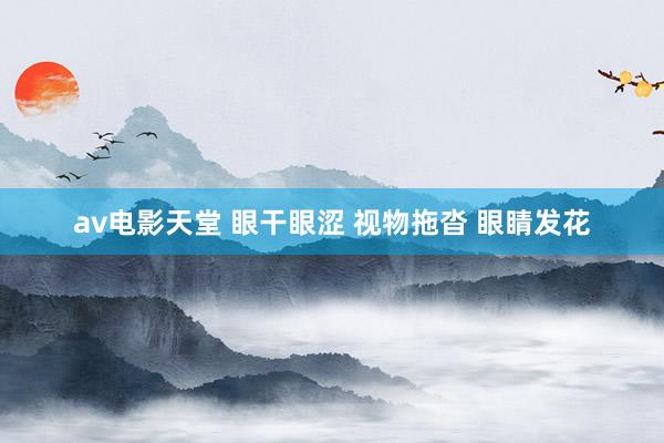 av电影天堂 眼干眼涩 视物拖沓 眼睛发花