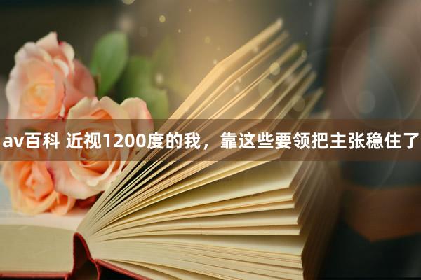 av百科 近视1200度的我，靠这些要领把主张稳住了