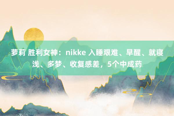 萝莉 胜利女神:nikke 入睡艰难、早醒、就寝浅、多梦、收复感差,5个中成药