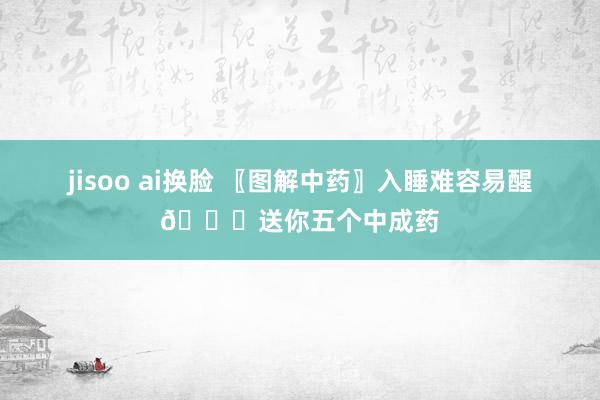 jisoo ai换脸 〖图解中药〗入睡难容易醒💊送你五个中成药