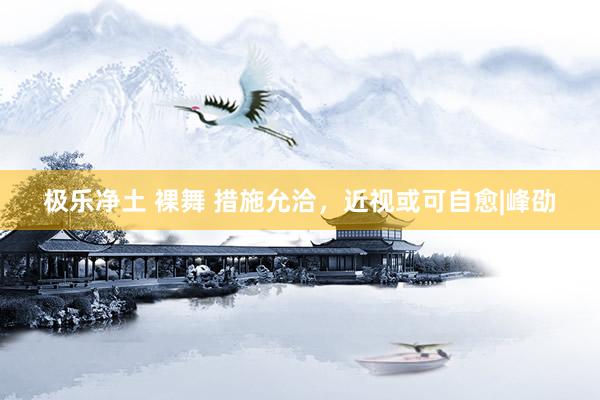 极乐净土 裸舞 措施允洽，近视或可自愈|峰劭
