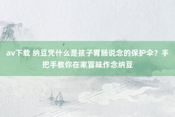 av下载 纳豆凭什么是孩子胃肠说念的保护伞？手把手教你在家冒昧作念纳豆