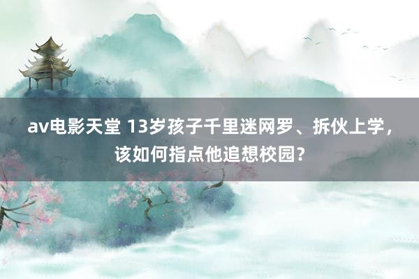 av电影天堂 13岁孩子千里迷网罗、拆伙上学，该如何指点他追想校园？