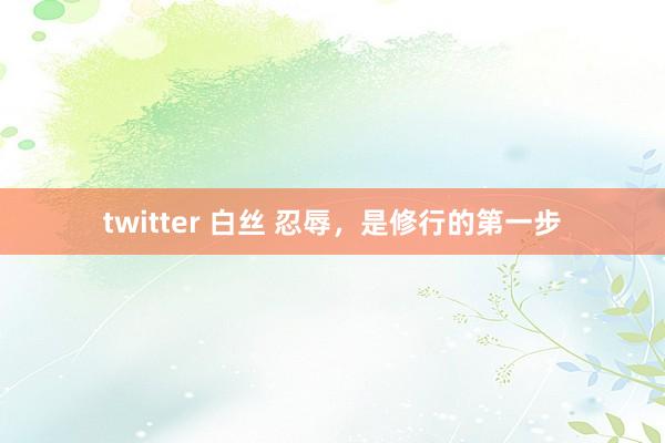 twitter 白丝 忍辱，是修行的第一步