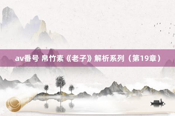 av番号 帛竹素《老子》解析系列（第19章）
