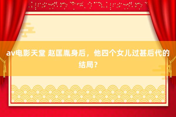 av电影天堂 赵匡胤身后，他四个女儿过甚后代的结局？