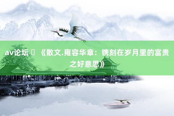 av论坛 ​《散文.雍容华章：镌刻在岁月里的富贵之好意思》