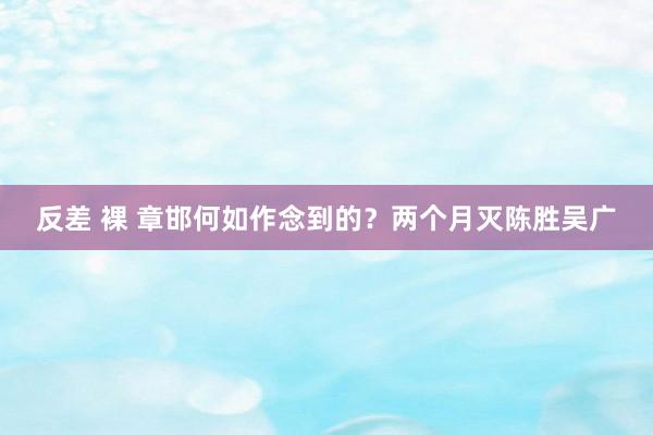 反差 裸 章邯何如作念到的？两个月灭陈胜吴广