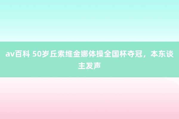 av百科 50岁丘索维金娜体操全国杯夺冠，本东谈主发声