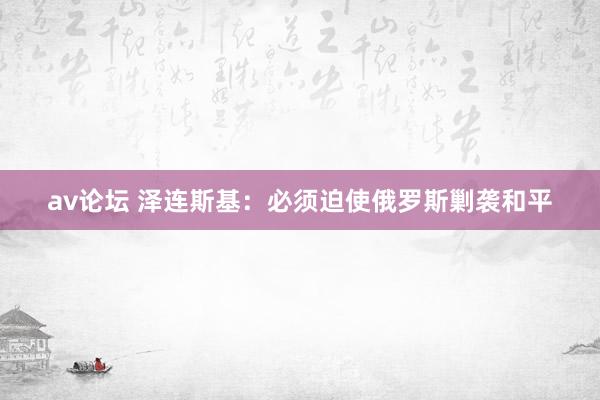 av论坛 泽连斯基：必须迫使俄罗斯剿袭和平