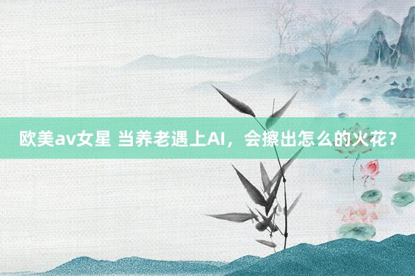 欧美av女星 当养老遇上AI，会擦出怎么的火花？