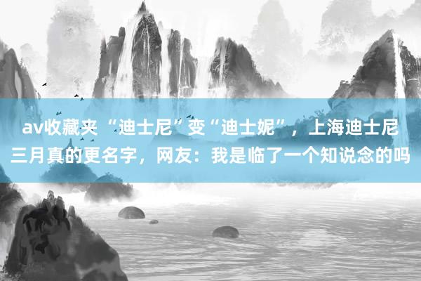 av收藏夹 “迪士尼”变“迪士妮”，上海迪士尼三月真的更名字，网友：我是临了一个知说念的吗