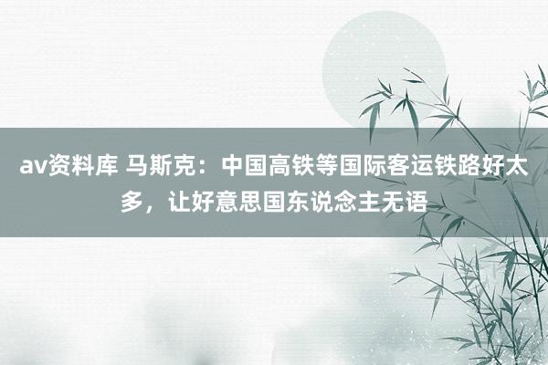 av资料库 马斯克：中国高铁等国际客运铁路好太多，让好意思国东说念主无语