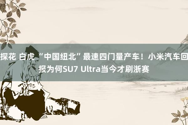 探花 白虎 “中国纽北”最速四门量产车！小米汽车回报为何SU7 Ultra当今才刷浙赛