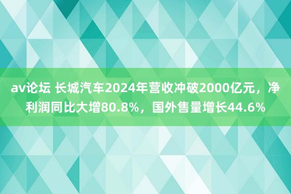 av论坛 长城汽车2024年营收冲破2000亿元，净利润同比大增80.8%，国外售量增长44.6%